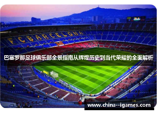 巴塞罗那足球俱乐部全景指南从辉煌历史到当代荣耀的全面解析