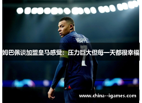 姆巴佩谈加盟皇马感受：压力巨大但每一天都很幸福