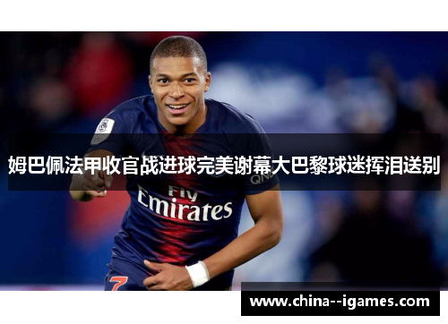 姆巴佩法甲收官战进球完美谢幕大巴黎球迷挥泪送别 姆巴佩法甲收官战进球完美谢幕大巴黎球迷挥泪送别