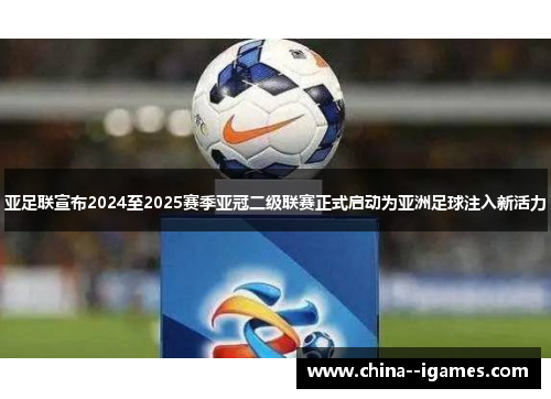 亚足联宣布2024至2025赛季亚冠二级联赛正式启动为亚洲足球注入新活力